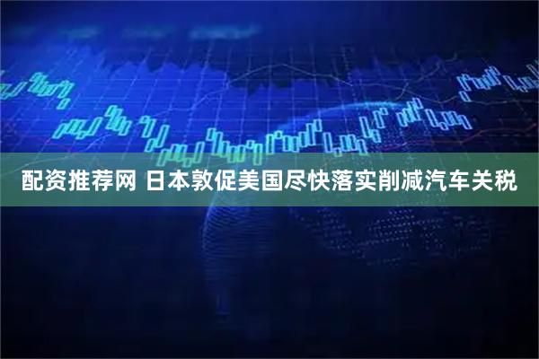 配资推荐网 日本敦促美国尽快落实削减汽车关税
