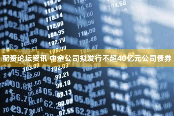 配资论坛资讯 中金公司拟发行不超40亿元公司债券