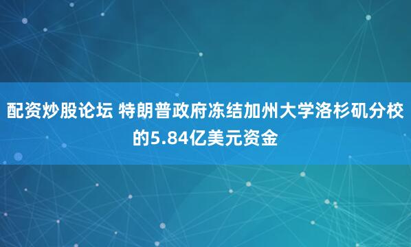 配资炒股论坛 特朗普政府冻结加州大学洛杉矶分校的5.84亿美元资金