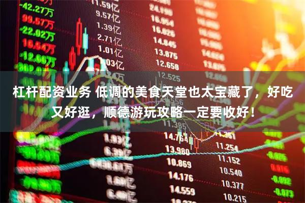 杠杆配资业务 低调的美食天堂也太宝藏了，好吃又好逛，顺德游玩攻略一定要收好！