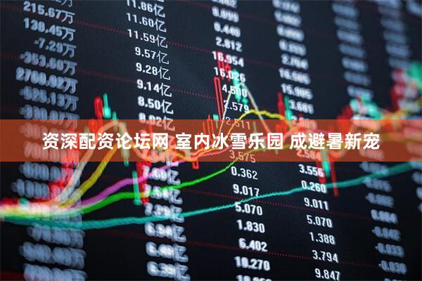资深配资论坛网 室内冰雪乐园 成避暑新宠