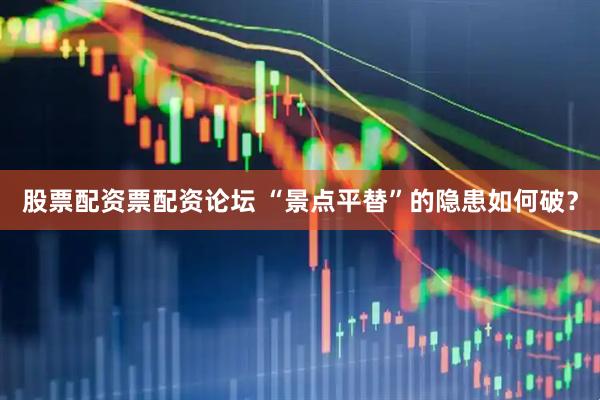 股票配资票配资论坛 “景点平替”的隐患如何破？
