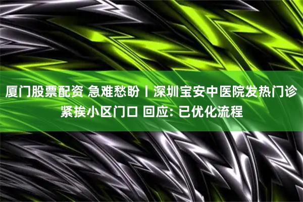 厦门股票配资 急难愁盼丨深圳宝安中医院发热门诊紧挨小区门口 回应: 已优化流程
