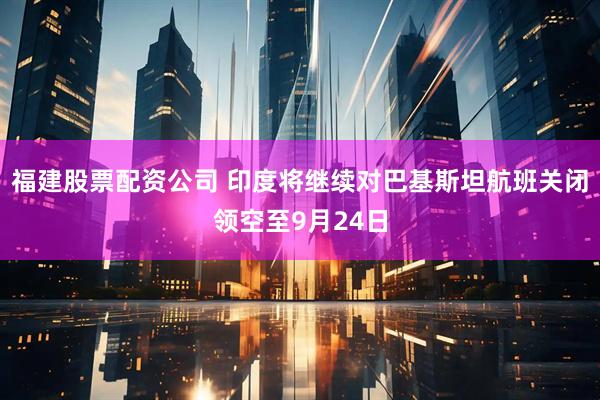 福建股票配资公司 印度将继续对巴基斯坦航班关闭领空至9月24日