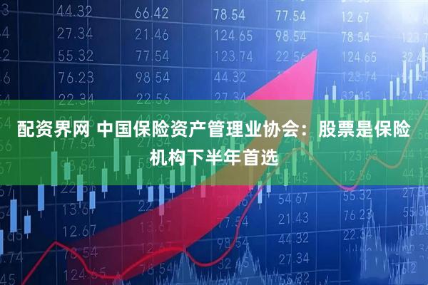配资界网 中国保险资产管理业协会：股票是保险机构下半年首选