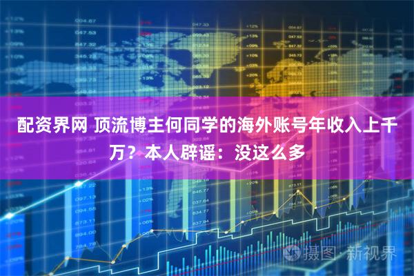 配资界网 顶流博主何同学的海外账号年收入上千万？本人辟谣：没这么多