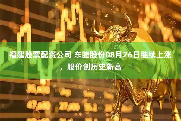 福建股票配资公司 东睦股份08月26日继续上涨，股价创历史新高