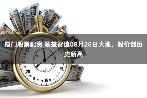 厦门股票配资 领益智造08月26日大涨，股价创历史新高