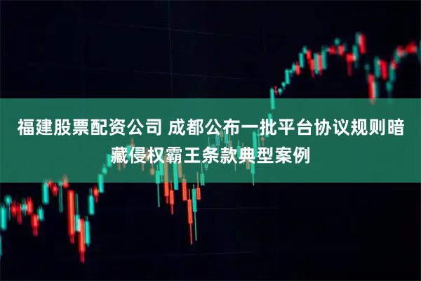 福建股票配资公司 成都公布一批平台协议规则暗藏侵权霸王条款典型案例