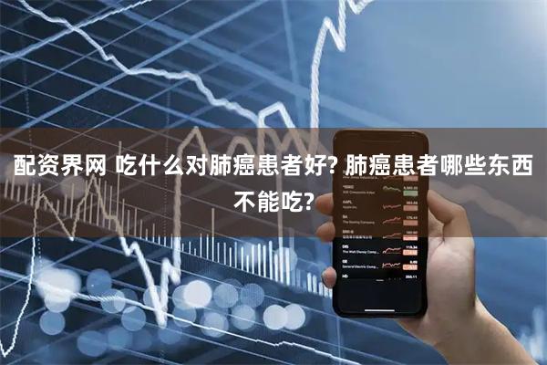 配资界网 吃什么对肺癌患者好? 肺癌患者哪些东西不能吃?