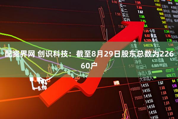 配资界网 创识科技：截至8月29日股东总数为22660户