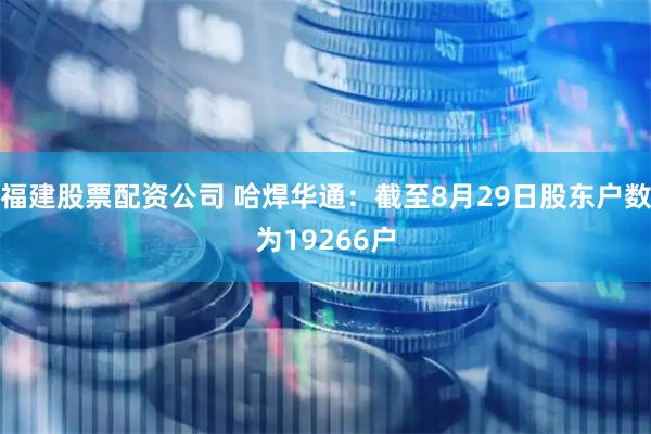 福建股票配资公司 哈焊华通：截至8月29日股东户数为19266户