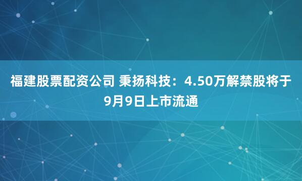 福建股票配资公司 秉扬科技：4.50万解禁股将于9月9日上市流通