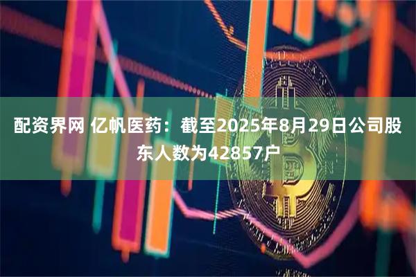 配资界网 亿帆医药：截至2025年8月29日公司股东人数为42857户