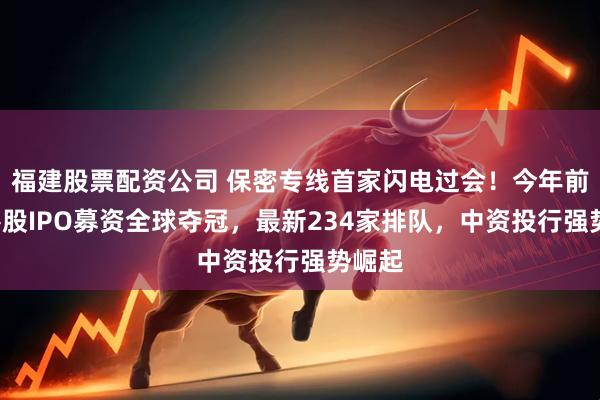 福建股票配资公司 保密专线首家闪电过会！今年前8月港股IPO募资全球夺冠，最新234家排队，中资投行强势崛起