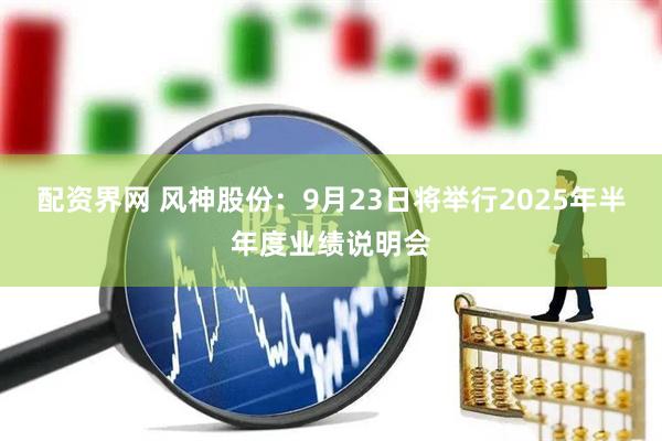 配资界网 风神股份：9月23日将举行2025年半年度业绩说明会