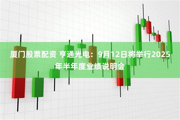 厦门股票配资 亨通光电：9月12日将举行2025年半年度业绩说明会