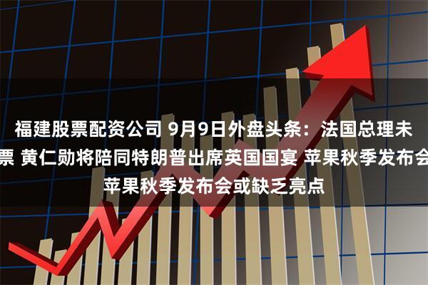 福建股票配资公司 9月9日外盘头条：法国总理未通过信任投票 黄仁勋将陪同特朗普出席英国国宴 苹果秋季发布会或缺乏亮点
