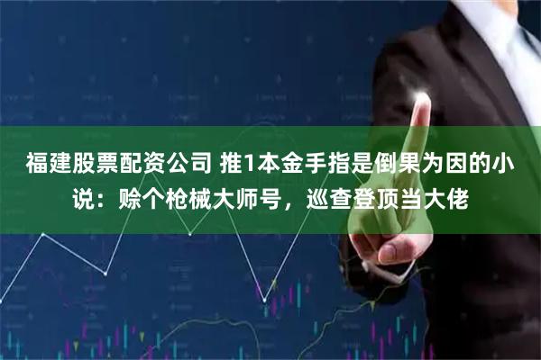 福建股票配资公司 推1本金手指是倒果为因的小说：赊个枪械大师号，巡查登顶当大佬