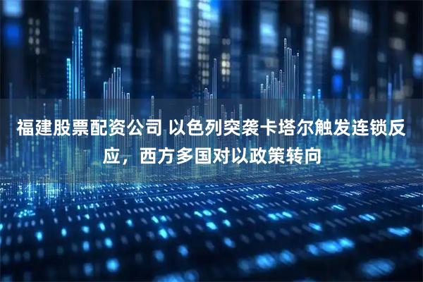 福建股票配资公司 以色列突袭卡塔尔触发连锁反应，西方多国对以政策转向