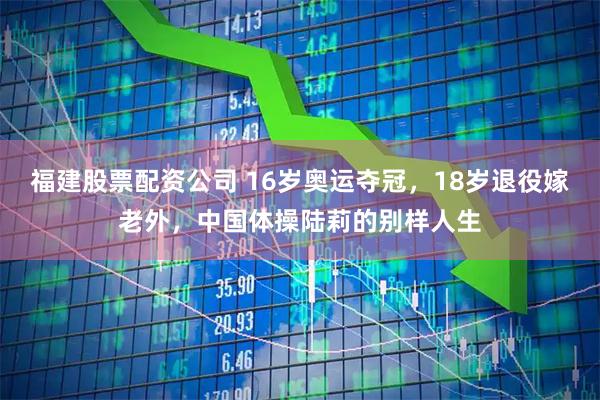 福建股票配资公司 16岁奥运夺冠，18岁退役嫁老外，中国体操陆莉的别样人生