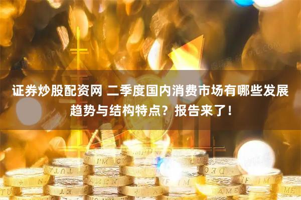证券炒股配资网 二季度国内消费市场有哪些发展趋势与结构特点？报告来了！