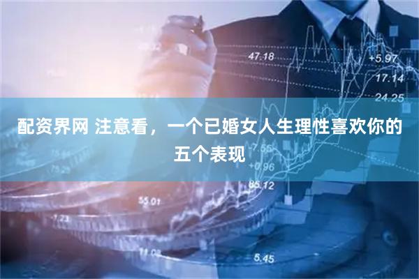 配资界网 注意看，一个已婚女人生理性喜欢你的五个表现