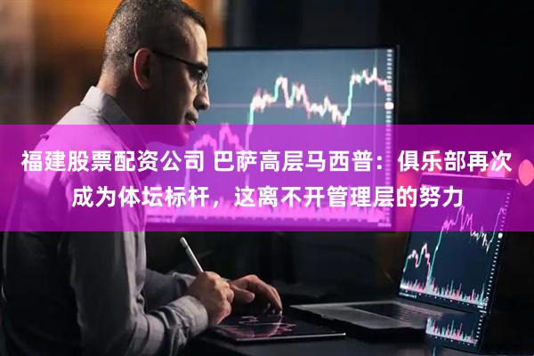 福建股票配资公司 巴萨高层马西普：俱乐部再次成为体坛标杆，这离不开管理层的努力