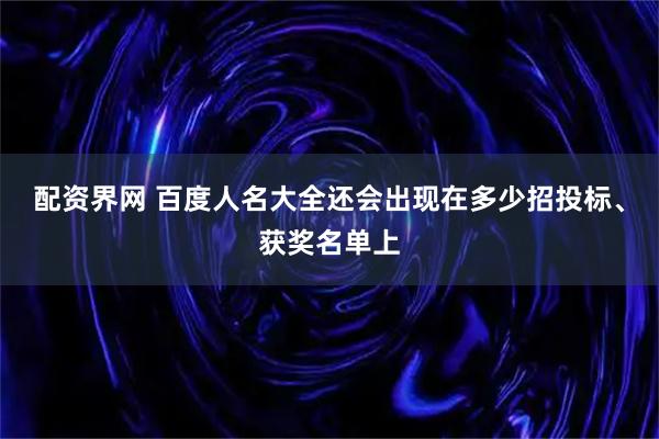 配资界网 百度人名大全还会出现在多少招投标、获奖名单上