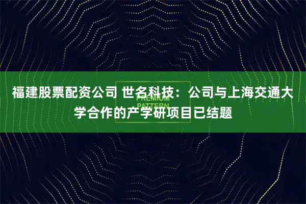 福建股票配资公司 世名科技：公司与上海交通大学合作的产学研项目已结题