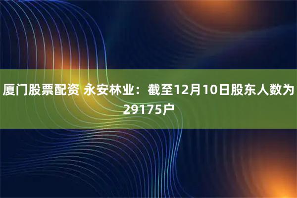 厦门股票配资 永安林业：截至12月10日股东人数为29175户