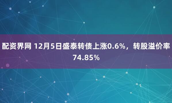 配资界网 12月5日盛泰转债上涨0.6%，转股溢价率74.85%