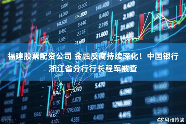 福建股票配资公司 金融反腐持续深化！中国银行浙江省分行行长程军被查
