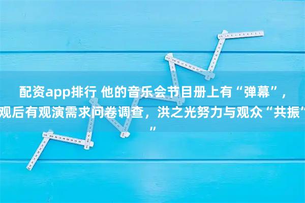 配资app排行 他的音乐会节目册上有“弹幕”，观后有观演需求问卷调查，洪之光努力与观众“共振”