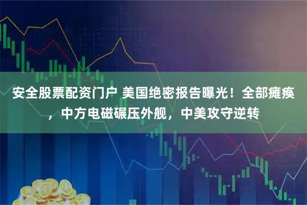 安全股票配资门户 美国绝密报告曝光！全部瘫痪，中方电磁碾压外舰，中美攻守逆转