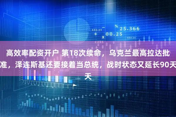 高效率配资开户 第18次续命，乌克兰最高拉达批准，泽连斯基还要接着当总统，战时状态又延长90天