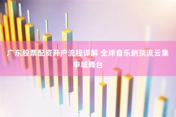 广东股票配资开户流程详解 全球音乐剧顶流云集申城舞台