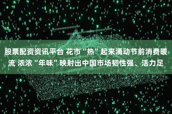 股票配资资讯平台 花市“热”起来涌动节前消费暖流 浓浓“年味”映射出中国市场韧性强、活力足