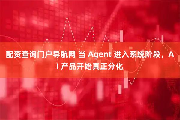 配资查询门户导航网 当 Agent 进入系统阶段，AI 产品开始真正分化