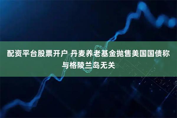配资平台股票开户 丹麦养老基金抛售美国国债　称与格陵兰岛无关