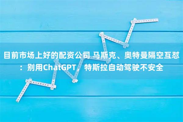 目前市场上好的配资公司 马斯克、奥特曼隔空互怼：别用ChatGPT，特斯拉自动驾驶不安全