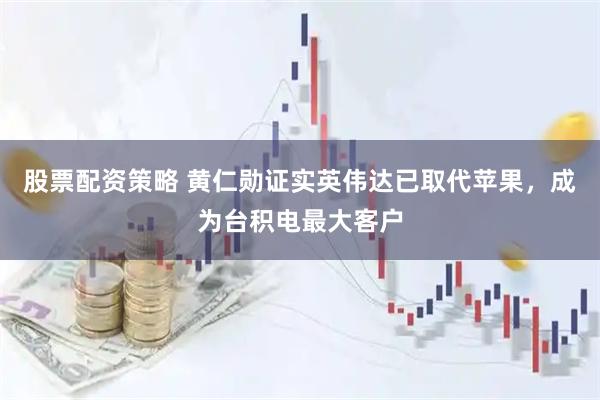 股票配资策略 黄仁勋证实英伟达已取代苹果，成为台积电最大客户