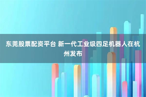东莞股票配资平台 新一代工业级四足机器人在杭州发布