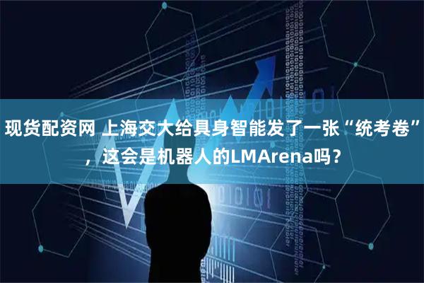 现货配资网 上海交大给具身智能发了一张“统考卷”，这会是机器人的LMArena吗？