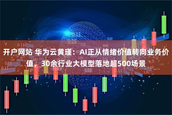 开户网站 华为云黄瑾：AI正从情绪价值转向业务价值，30余行业大模型落地超500场景