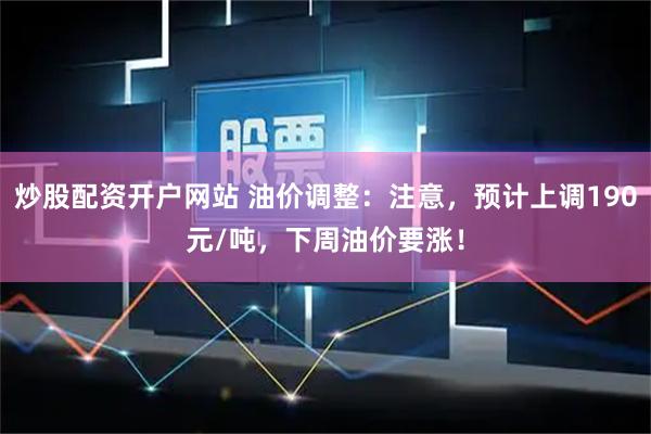 炒股配资开户网站 油价调整：注意，预计上调190元/吨，下周油价要涨！