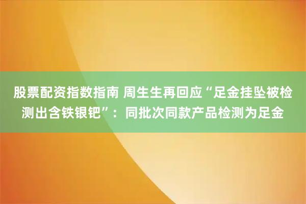 股票配资指数指南 周生生再回应“足金挂坠被检测出含铁银钯”：同批次同款产品检测为足金
