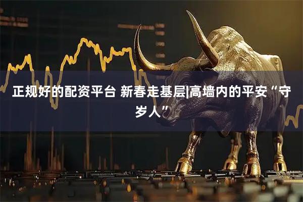 正规好的配资平台 新春走基层|高墙内的平安“守岁人”