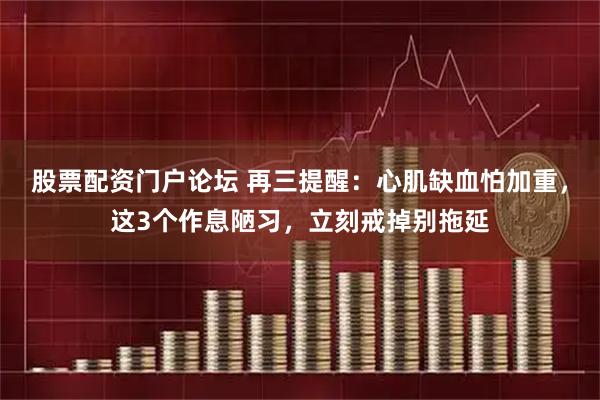 股票配资门户论坛 再三提醒：心肌缺血怕加重，这3个作息陋习，立刻戒掉别拖延