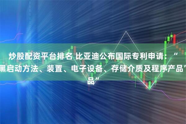 炒股配资平台排名 比亚迪公布国际专利申请:“黑启动方法、装置、电子设备、存储介质及程序产品”